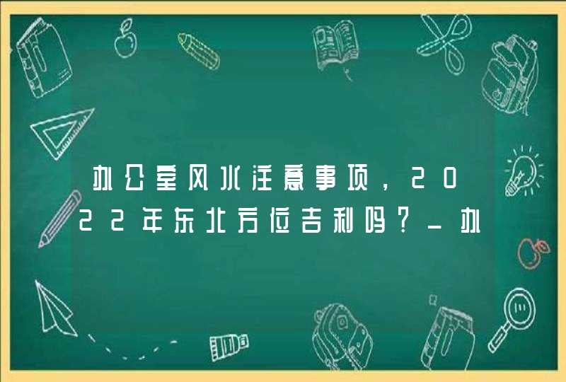 办公室风水注意事项，2022年东北方位吉利吗？_办公室风水注意事项