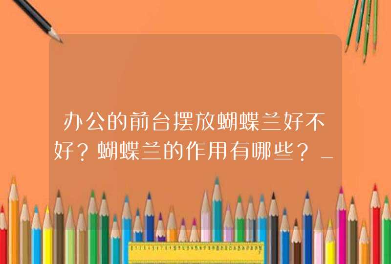 办公的前台摆放蝴蝶兰好不好？蝴蝶兰的作用有哪些？_办公前台的摆放位置