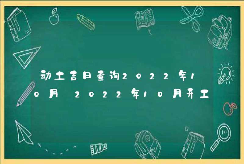 动土吉日查询2022年10月_2022年10月开工动土吉日查询