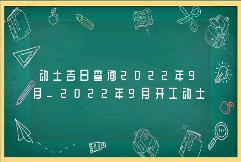 动土吉日查询2022年9月_2022年9月开工动土吉日查询