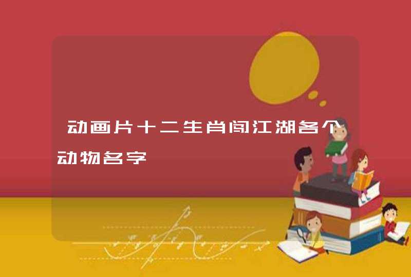 动画片十二生肖闯江湖各个动物名字