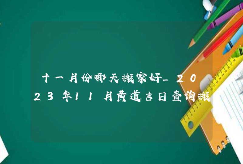 十一月份哪天搬家好_2023年11月黄道吉日查询搬家