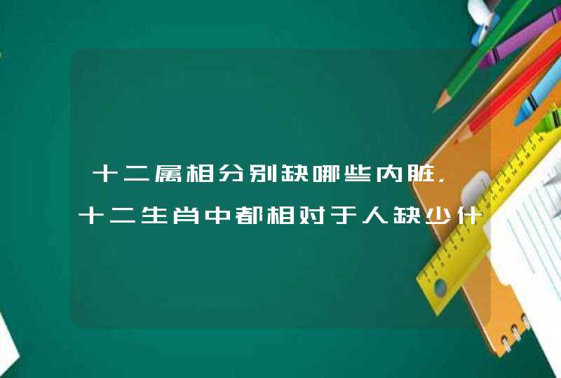 十二属相分别缺哪些内脏，十二生肖中都相对于人缺少什么器官