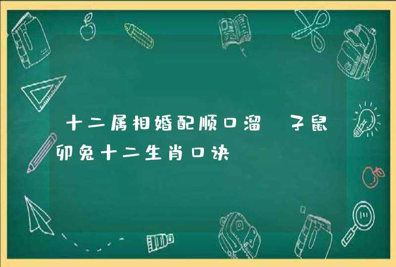 十二属相婚配顺口溜，子鼠卯兔十二生肖口诀