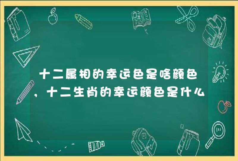 十二属相的幸运色是啥颜色，十二生肖的幸运颜色是什么？