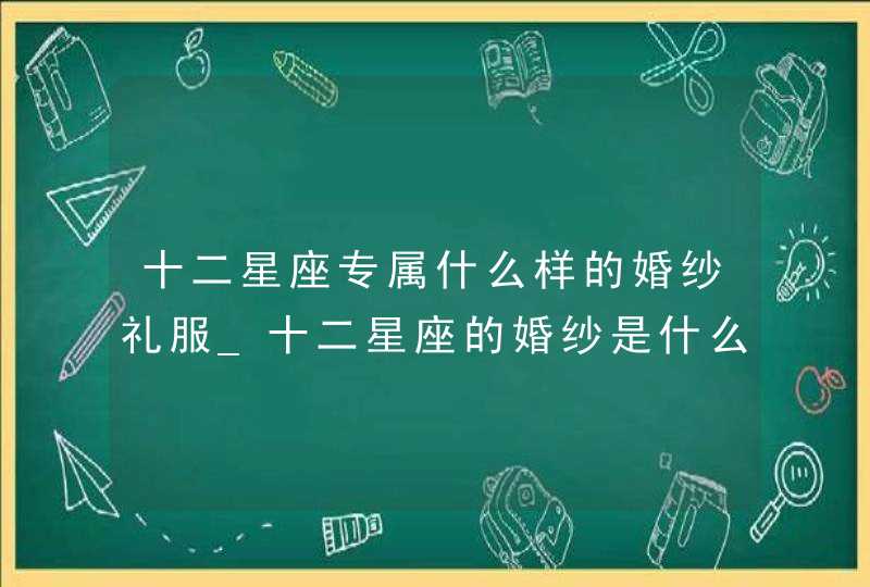 十二星座专属什么样的婚纱礼服_十二星座的婚纱是什么样的