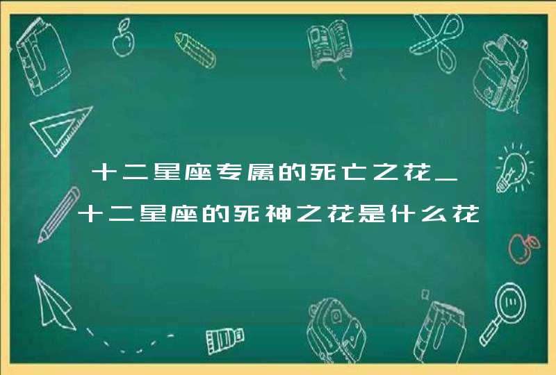 十二星座专属的死亡之花_十二星座的死神之花是什么花