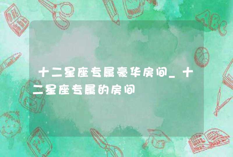 十二星座专属豪华房间_十二星座专属的房间
