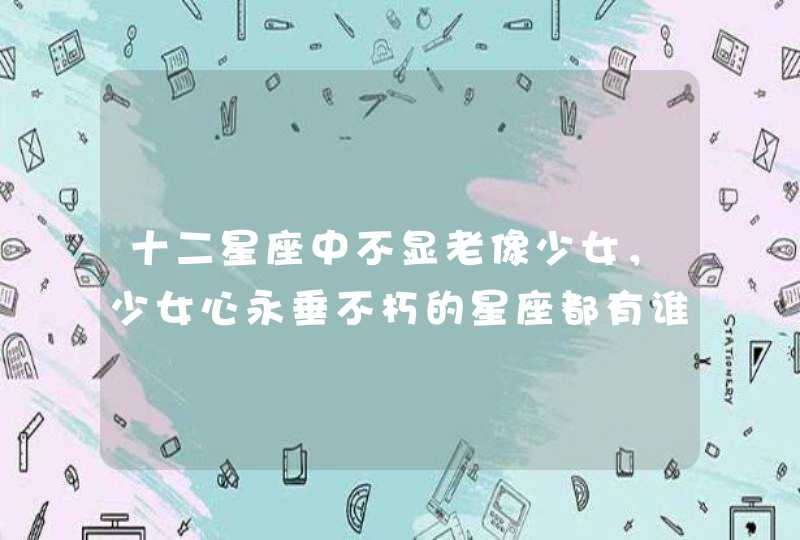 十二星座中不显老像少女，少女心永垂不朽的星座都有谁？