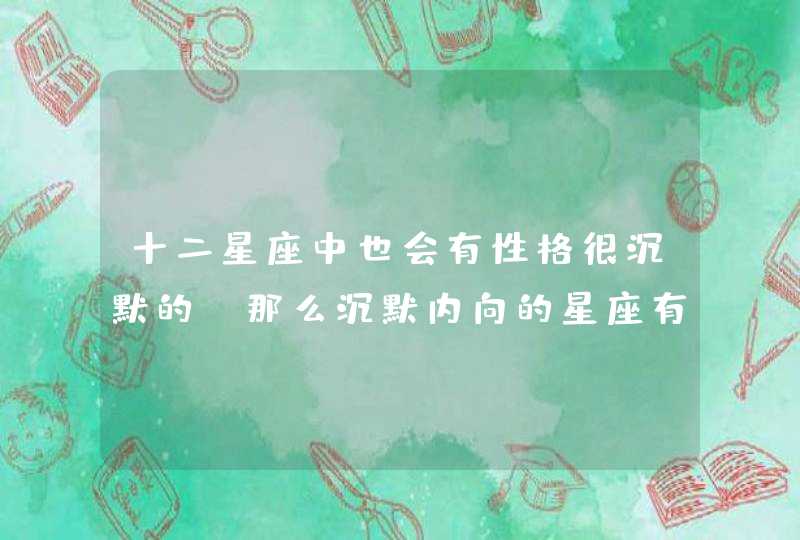 十二星座中也会有性格很沉默的，那么沉默内向的星座有哪些呢？