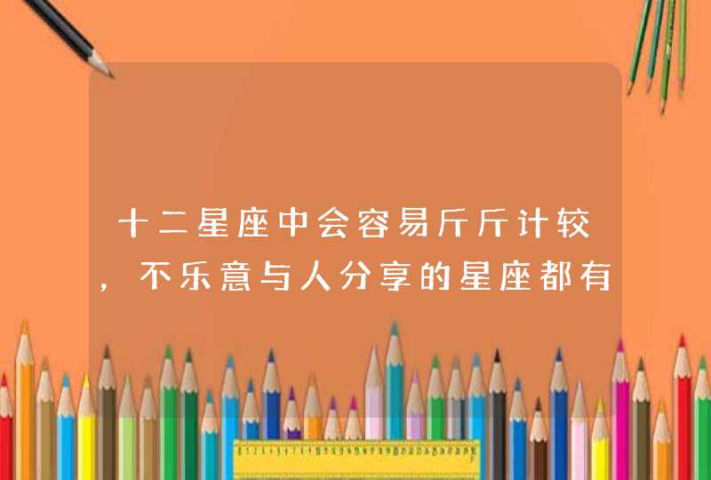 十二星座中会容易斤斤计较，不乐意与人分享的星座都有谁？