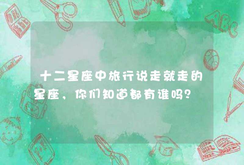十二星座中旅行说走就走的星座，你们知道都有谁吗？