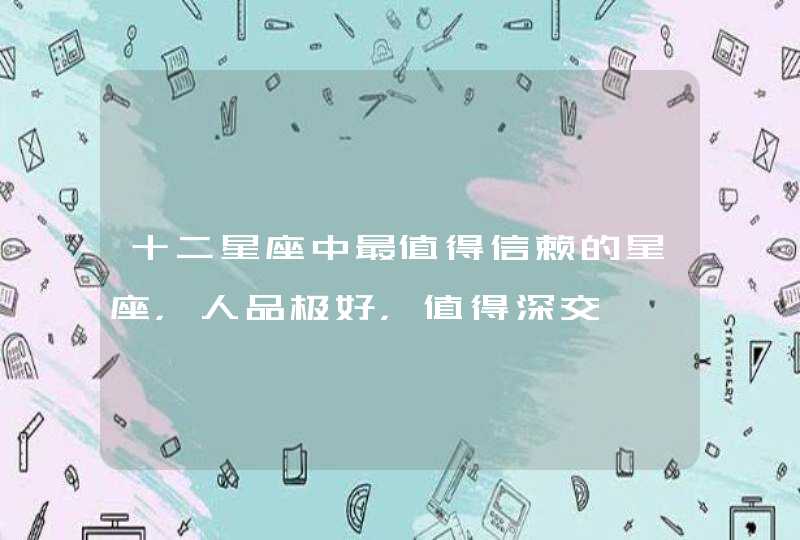 十二星座中最值得信赖的星座，人品极好，值得深交