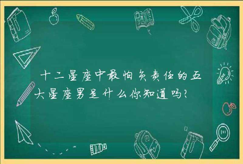 十二星座中最怕负责任的五大星座男是什么你知道吗？