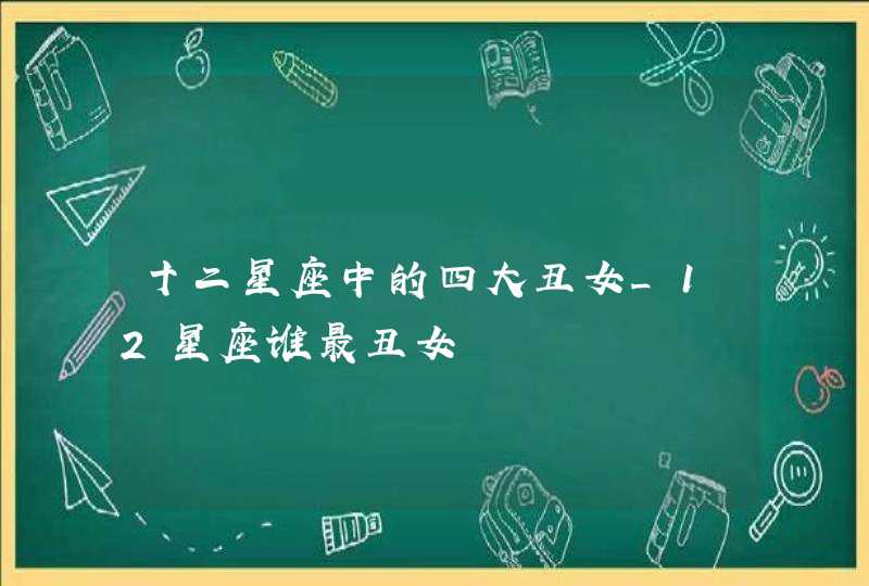 十二星座中的四大丑女_12星座谁最丑女