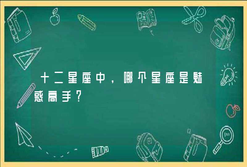十二星座中，哪个星座是魅惑高手？
