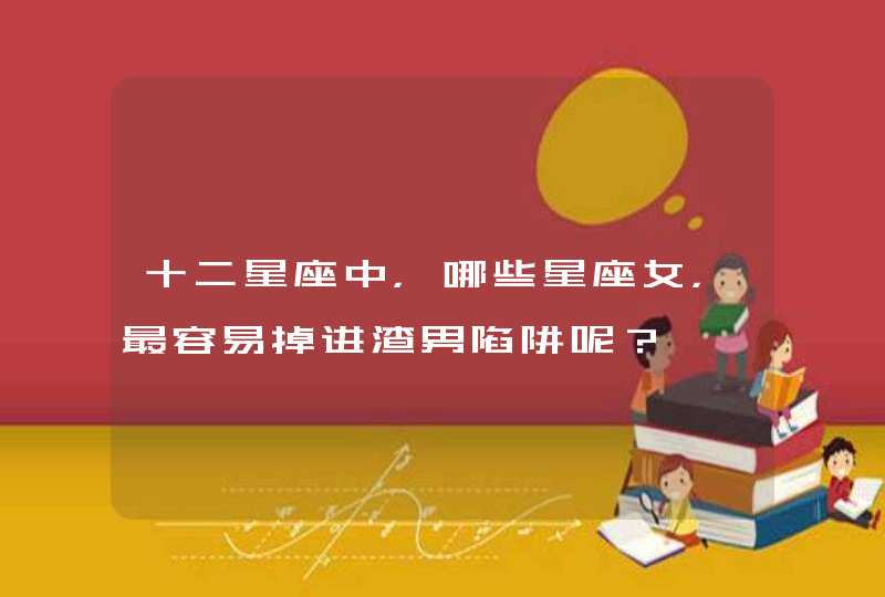 十二星座中，哪些星座女，最容易掉进渣男陷阱呢？