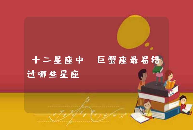 十二星座中，巨蟹座最易错过哪些星座？