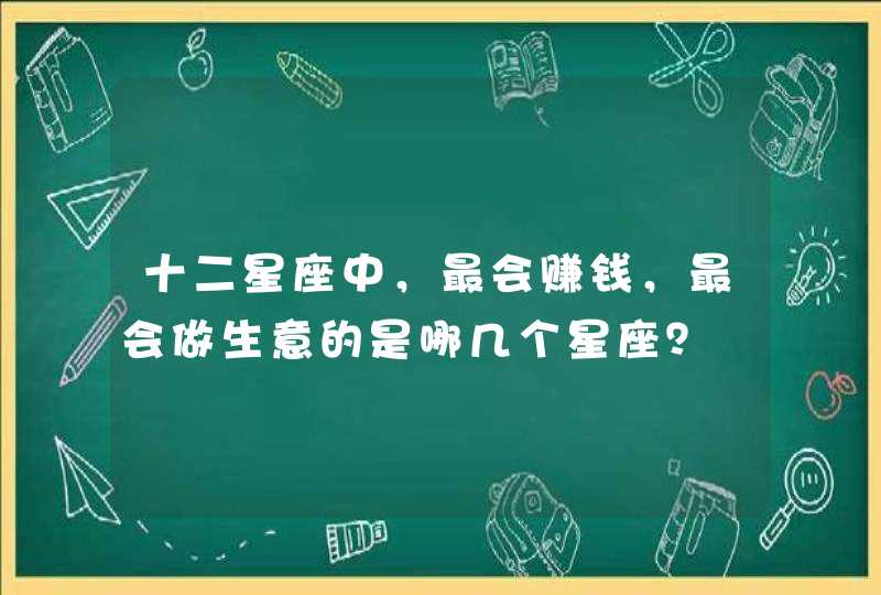 十二星座中，最会赚钱，最会做生意的是哪几个星座？