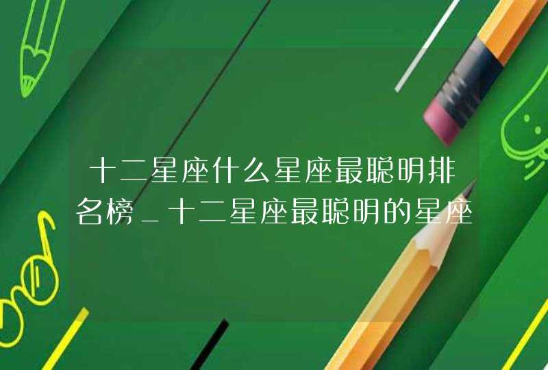 十二星座什么星座最聪明排名榜_十二星座最聪明的星座是哪个星座