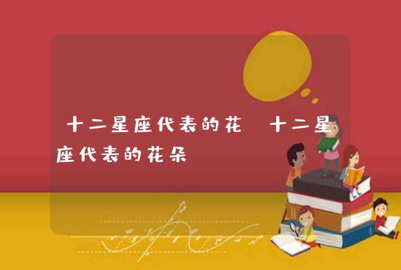 十二星座代表的花_十二星座代表的花朵