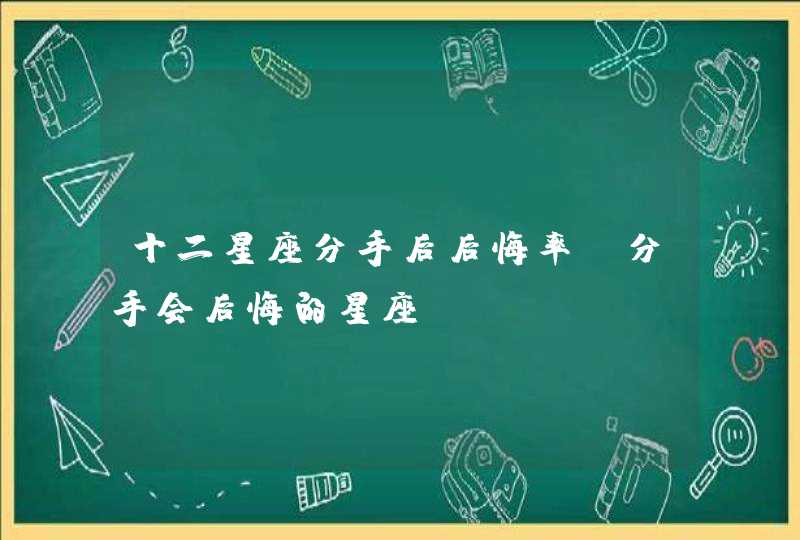 十二星座分手后后悔率_分手会后悔的星座