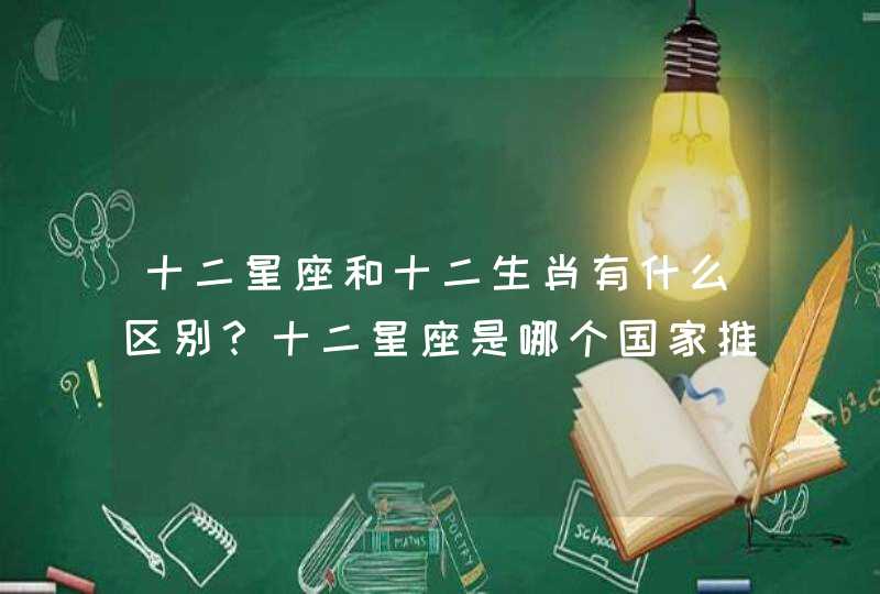 十二星座和十二生肖有什么区别？十二星座是哪个国家推算发明的？