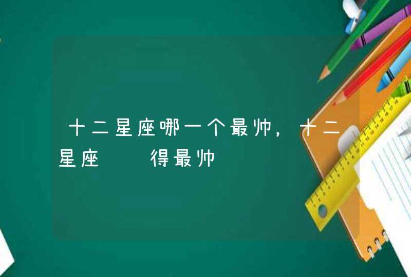 十二星座哪一个最帅，十二星座谁长得最帅