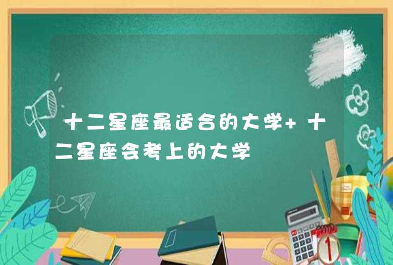 十二星座最适合的大学 十二星座会考上的大学