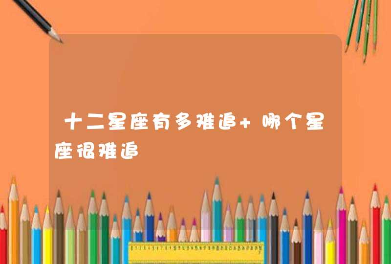 十二星座有多难追 哪个星座很难追