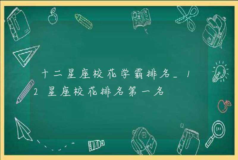 十二星座校花学霸排名_12星座校花排名第一名