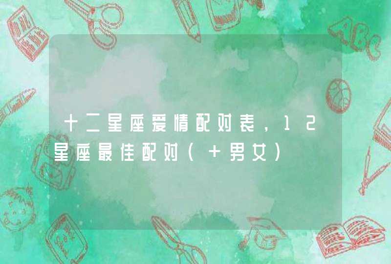 十二星座爱情配对表，12星座最佳配对（+男女）