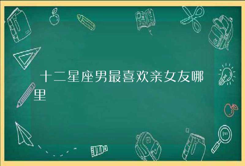 十二星座男最喜欢亲女友哪里