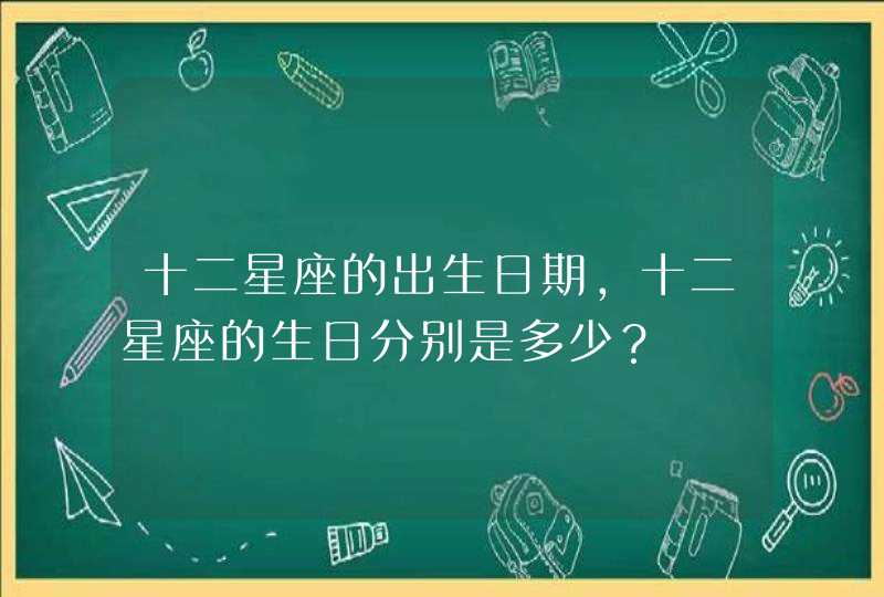 十二星座的出生日期，十二星座的生日分别是多少？