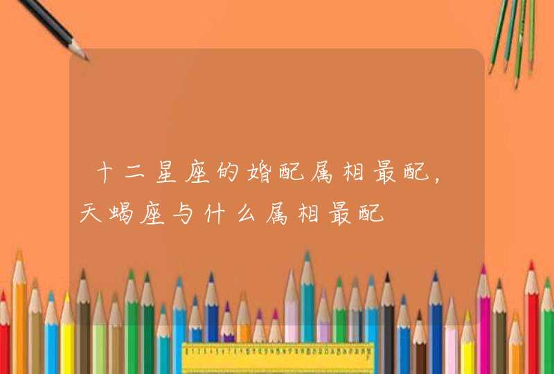 十二星座的婚配属相最配，天蝎座与什么属相最配
