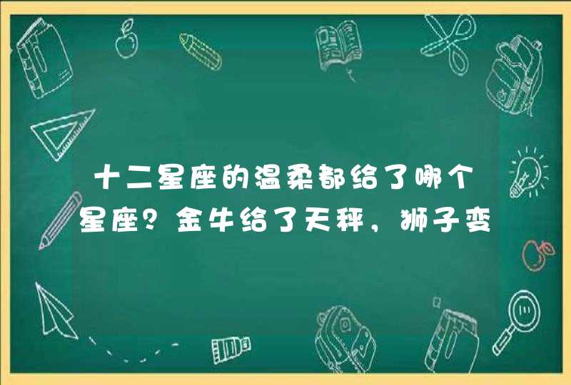 十二星座的温柔都给了哪个星座？金牛给了天秤，狮子变身大猫