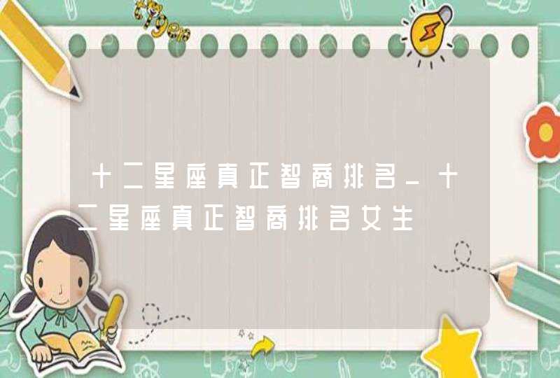十二星座真正智商排名_十二星座真正智商排名女生