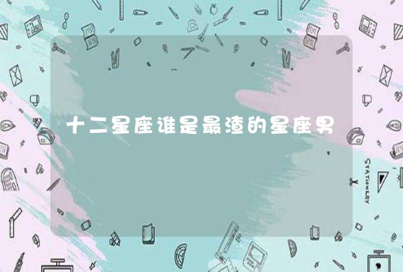十二星座谁是最渣的星座男