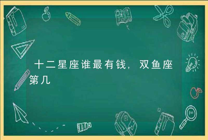 十二星座谁最有钱,双鱼座第几