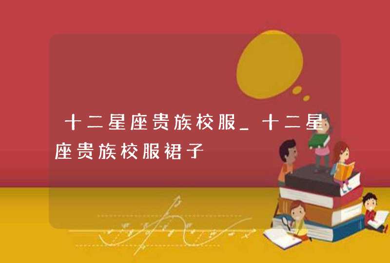 十二星座贵族校服_十二星座贵族校服裙子