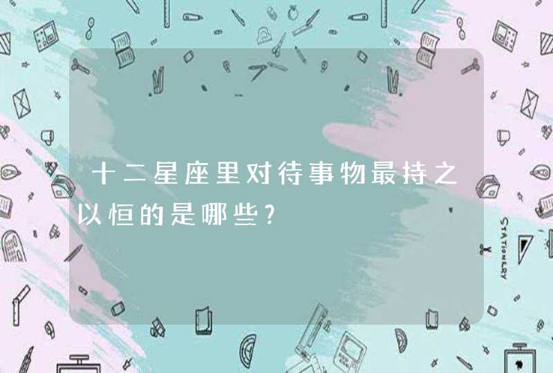 十二星座里对待事物最持之以恒的是哪些？