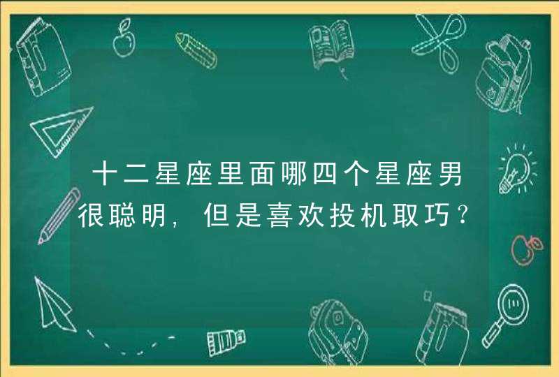 十二星座里面哪四个星座男很聪明,但是喜欢投机取巧？