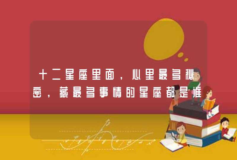 十二星座里面，心里最多秘密，藏最多事情的星座都是谁？