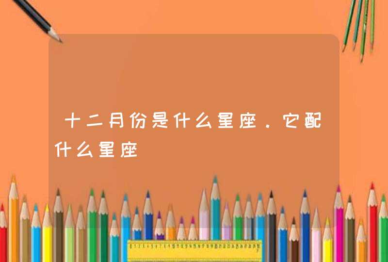十二月份是什么星座。它配什么星座