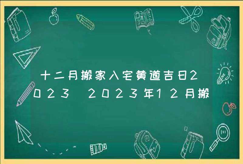十二月搬家入宅黄道吉日2023_2023年12月搬家黄道吉日一览表