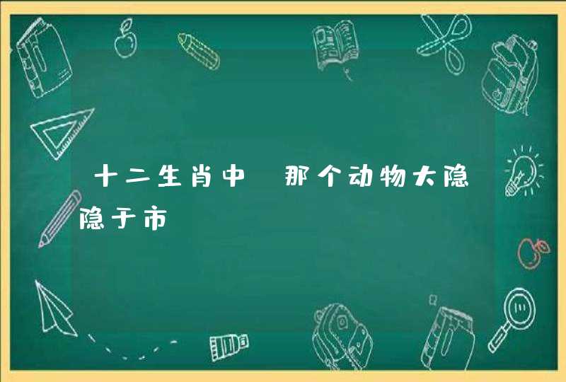十二生肖中,那个动物大隐隐于市