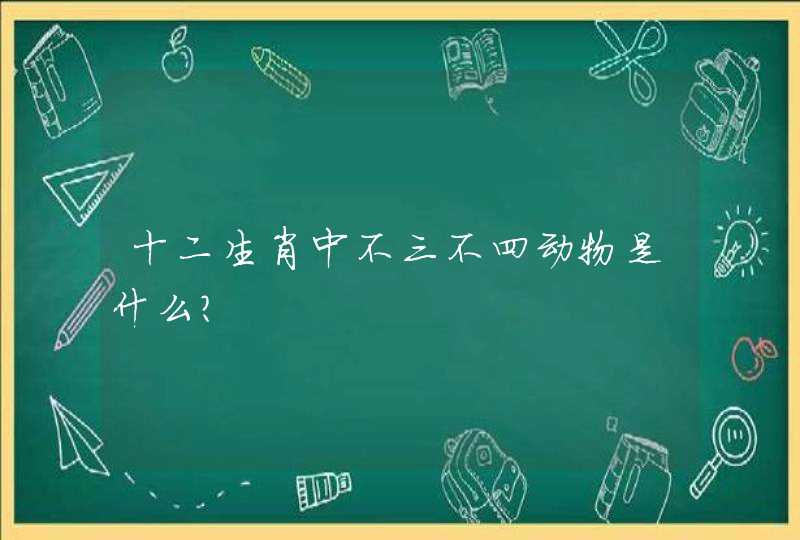 十二生肖中不三不四动物是什么？