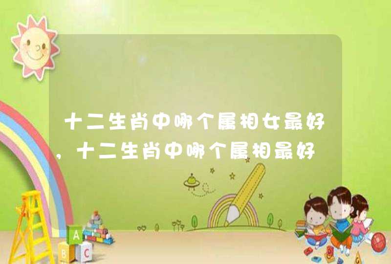 十二生肖中哪个属相女最好，十二生肖中哪个属相最好