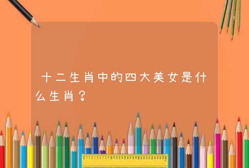 十二生肖中的四大美女是什么生肖？