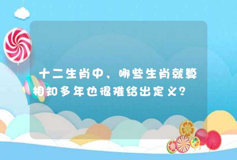 十二生肖中，哪些生肖就算相知多年也很难给出定义？